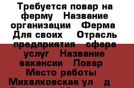 Требуется повар на ферму › Название организации ­ Ферма “Для своих“ › Отрасль предприятия ­ сфера услуг › Название вакансии ­ Повар › Место работы ­ Михалковская ул., д. 63Б, стр. 4 - Московская обл., Долгопрудный г. Работа » Вакансии   